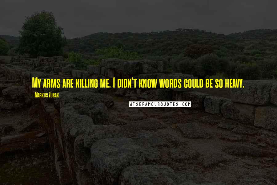 Markus Zusak Quotes: My arms are killing me. I didn't know words could be so heavy.