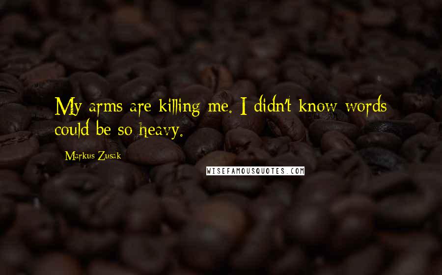 Markus Zusak Quotes: My arms are killing me. I didn't know words could be so heavy.
