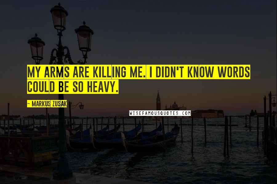 Markus Zusak Quotes: My arms are killing me. I didn't know words could be so heavy.