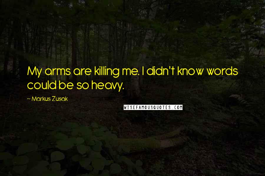 Markus Zusak Quotes: My arms are killing me. I didn't know words could be so heavy.