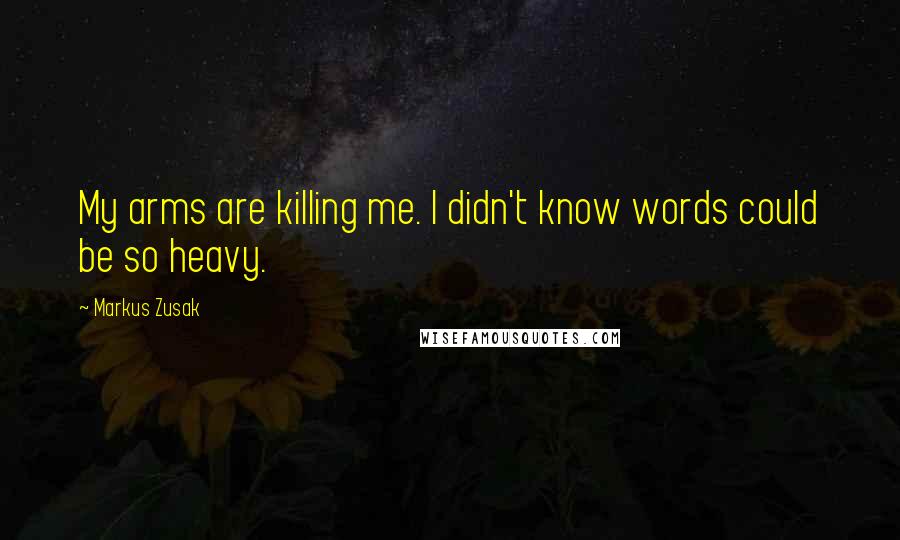 Markus Zusak Quotes: My arms are killing me. I didn't know words could be so heavy.