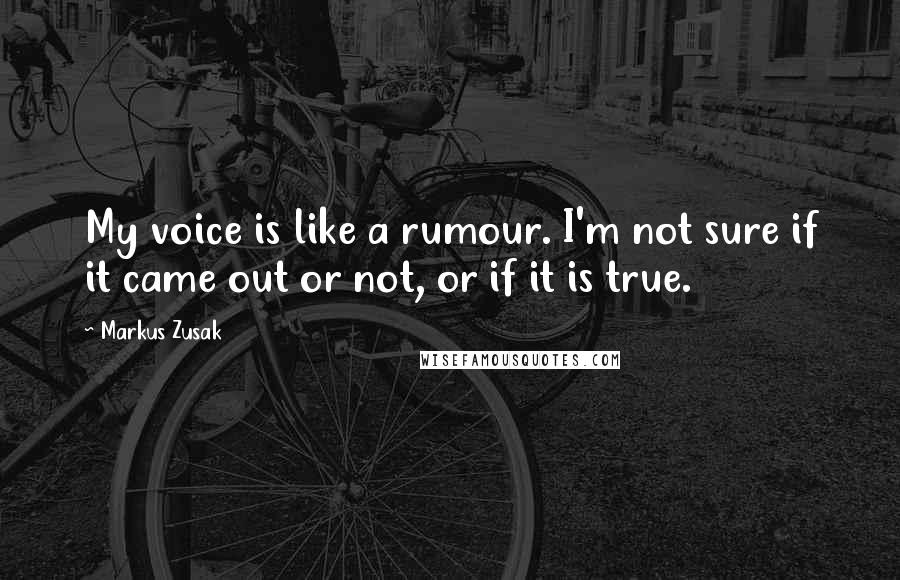 Markus Zusak Quotes: My voice is like a rumour. I'm not sure if it came out or not, or if it is true.