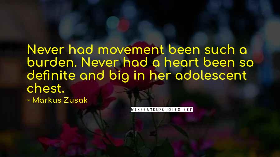 Markus Zusak Quotes: Never had movement been such a burden. Never had a heart been so definite and big in her adolescent chest.