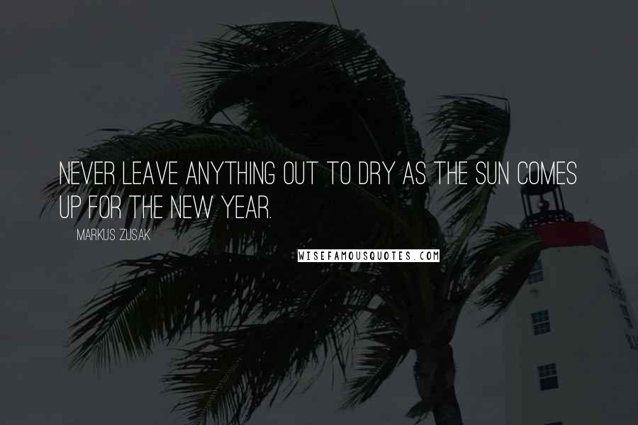 Markus Zusak Quotes: Never leave anything out to dry as the sun comes up for the new year.