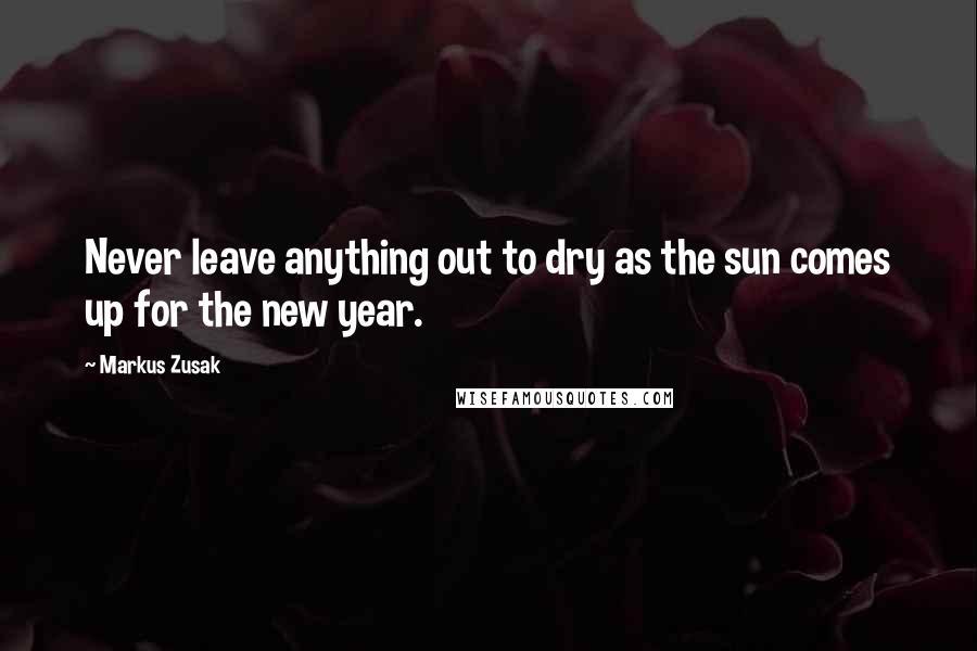 Markus Zusak Quotes: Never leave anything out to dry as the sun comes up for the new year.