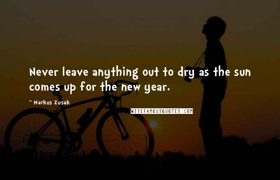 Markus Zusak Quotes: Never leave anything out to dry as the sun comes up for the new year.