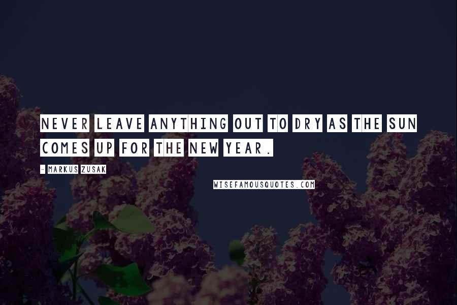 Markus Zusak Quotes: Never leave anything out to dry as the sun comes up for the new year.