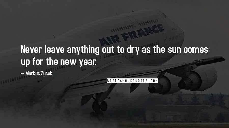 Markus Zusak Quotes: Never leave anything out to dry as the sun comes up for the new year.