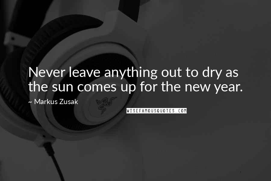 Markus Zusak Quotes: Never leave anything out to dry as the sun comes up for the new year.