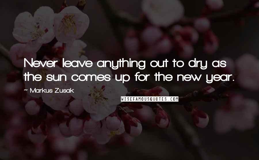 Markus Zusak Quotes: Never leave anything out to dry as the sun comes up for the new year.