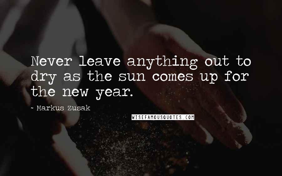 Markus Zusak Quotes: Never leave anything out to dry as the sun comes up for the new year.