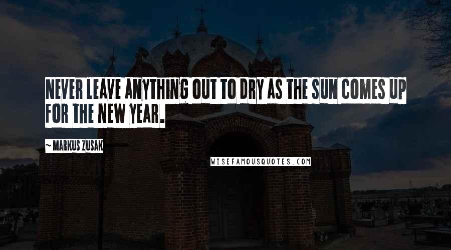 Markus Zusak Quotes: Never leave anything out to dry as the sun comes up for the new year.