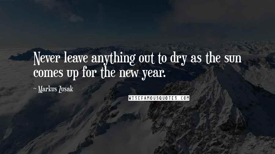 Markus Zusak Quotes: Never leave anything out to dry as the sun comes up for the new year.