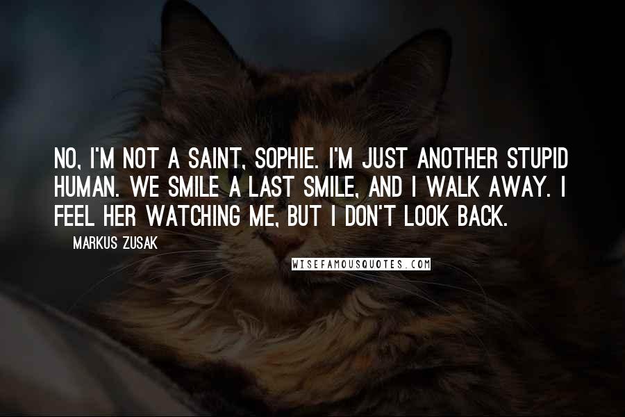 Markus Zusak Quotes: No, I'm not a saint, Sophie. I'm just another stupid human. We smile a last smile, and I walk away. I feel her watching me, but I don't look back.