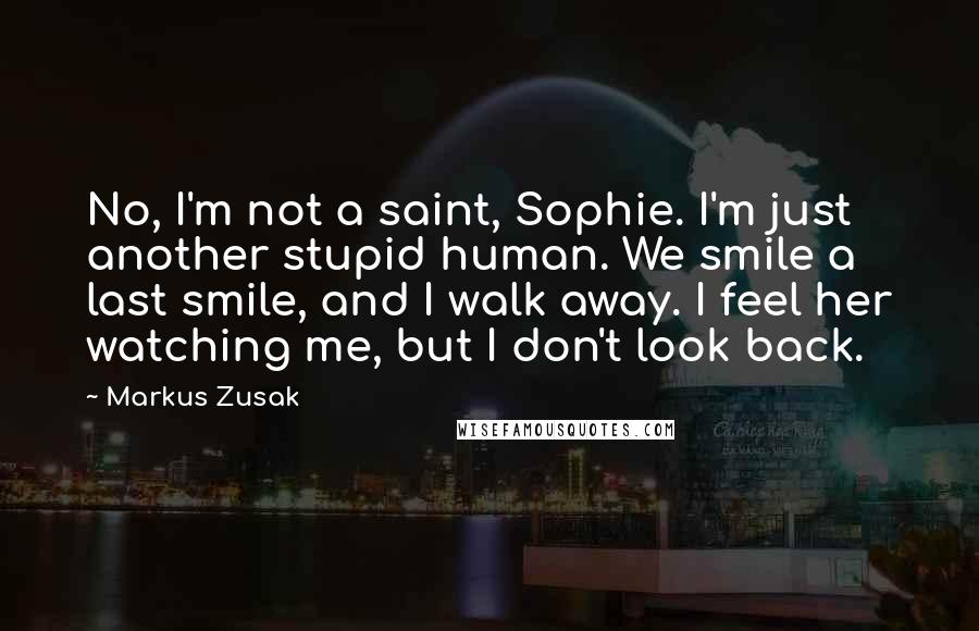 Markus Zusak Quotes: No, I'm not a saint, Sophie. I'm just another stupid human. We smile a last smile, and I walk away. I feel her watching me, but I don't look back.