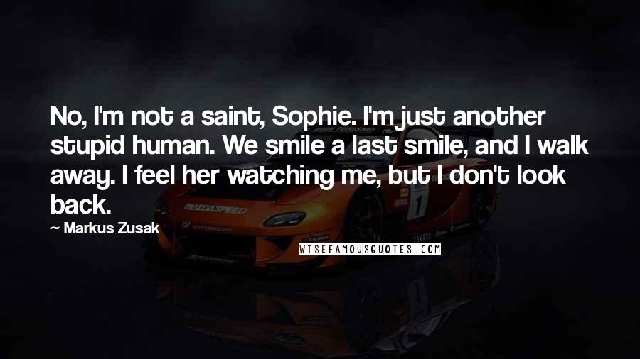 Markus Zusak Quotes: No, I'm not a saint, Sophie. I'm just another stupid human. We smile a last smile, and I walk away. I feel her watching me, but I don't look back.