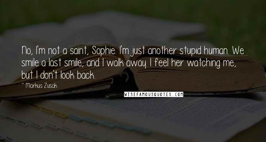 Markus Zusak Quotes: No, I'm not a saint, Sophie. I'm just another stupid human. We smile a last smile, and I walk away. I feel her watching me, but I don't look back.