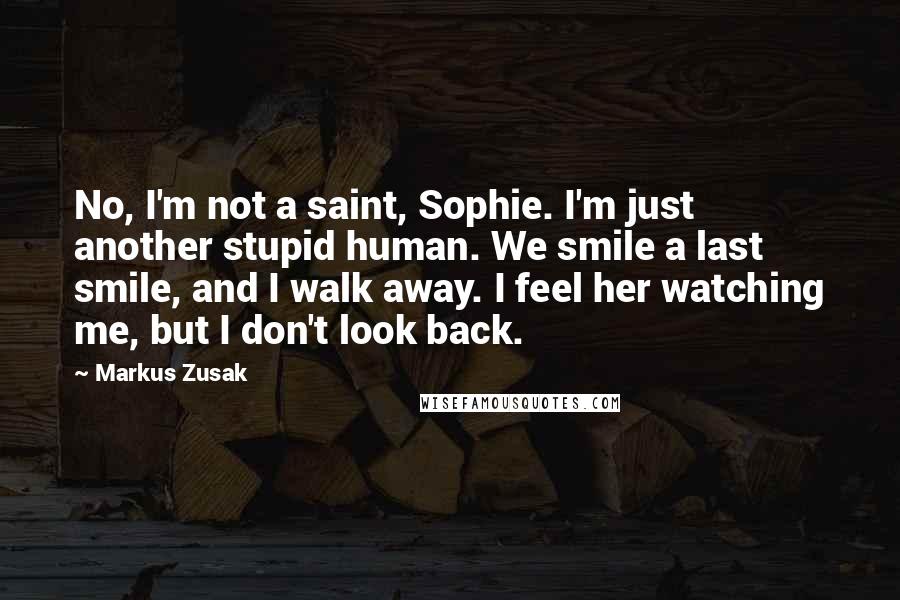 Markus Zusak Quotes: No, I'm not a saint, Sophie. I'm just another stupid human. We smile a last smile, and I walk away. I feel her watching me, but I don't look back.