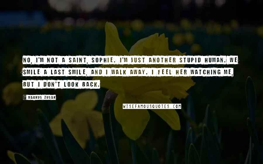 Markus Zusak Quotes: No, I'm not a saint, Sophie. I'm just another stupid human. We smile a last smile, and I walk away. I feel her watching me, but I don't look back.