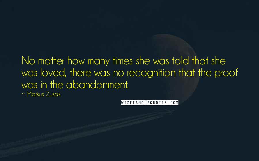 Markus Zusak Quotes: No matter how many times she was told that she was loved, there was no recognition that the proof was in the abandonment.