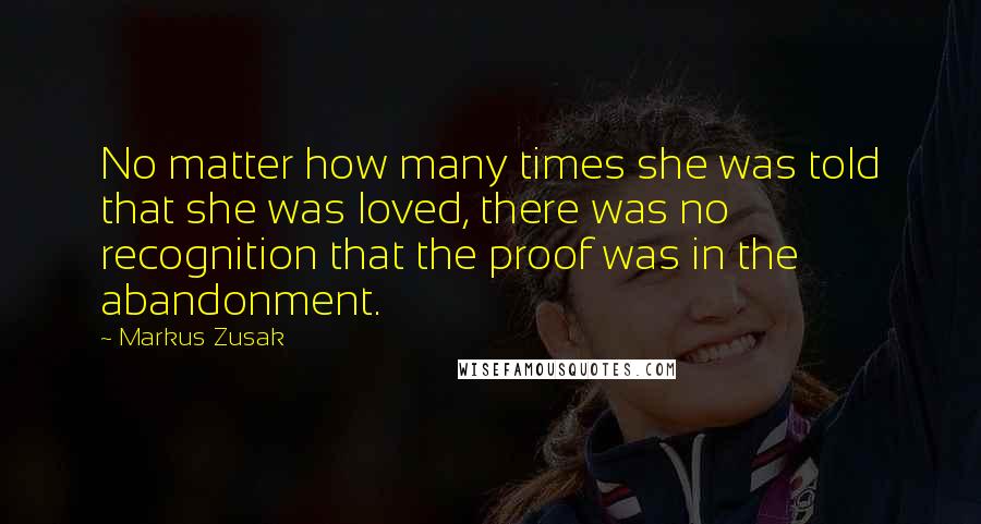 Markus Zusak Quotes: No matter how many times she was told that she was loved, there was no recognition that the proof was in the abandonment.