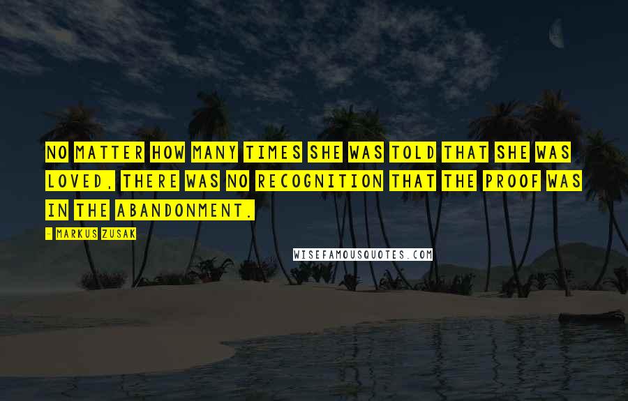 Markus Zusak Quotes: No matter how many times she was told that she was loved, there was no recognition that the proof was in the abandonment.