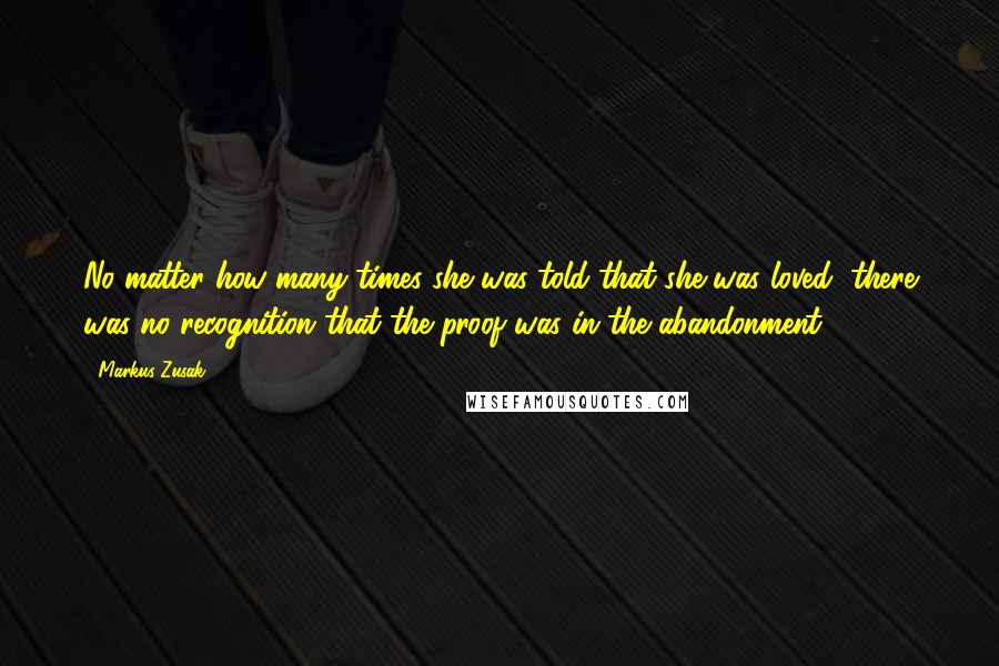 Markus Zusak Quotes: No matter how many times she was told that she was loved, there was no recognition that the proof was in the abandonment.