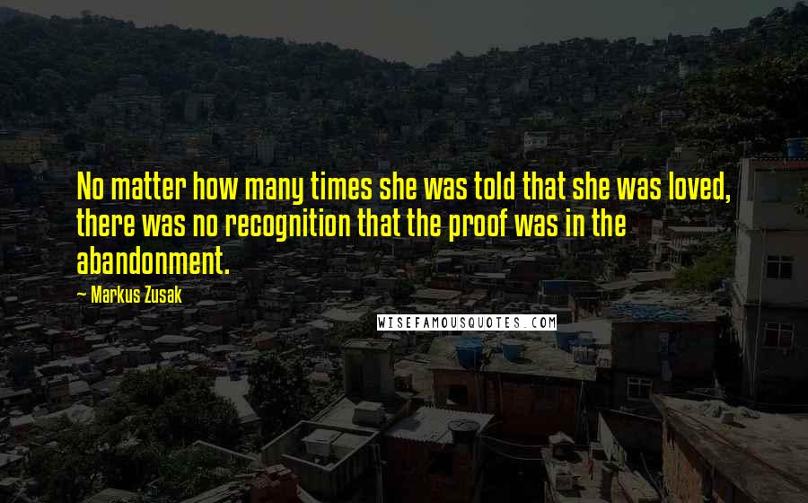 Markus Zusak Quotes: No matter how many times she was told that she was loved, there was no recognition that the proof was in the abandonment.