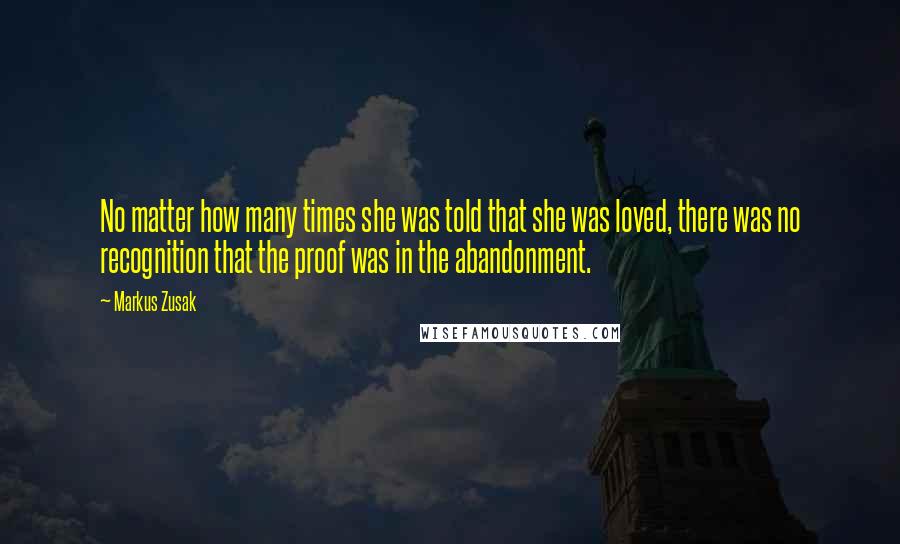 Markus Zusak Quotes: No matter how many times she was told that she was loved, there was no recognition that the proof was in the abandonment.