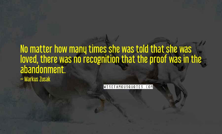 Markus Zusak Quotes: No matter how many times she was told that she was loved, there was no recognition that the proof was in the abandonment.