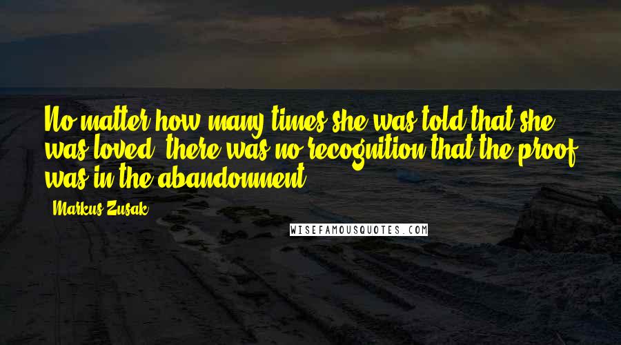 Markus Zusak Quotes: No matter how many times she was told that she was loved, there was no recognition that the proof was in the abandonment.