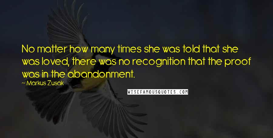 Markus Zusak Quotes: No matter how many times she was told that she was loved, there was no recognition that the proof was in the abandonment.
