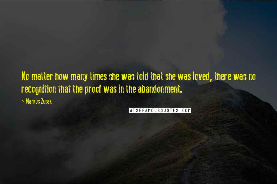 Markus Zusak Quotes: No matter how many times she was told that she was loved, there was no recognition that the proof was in the abandonment.