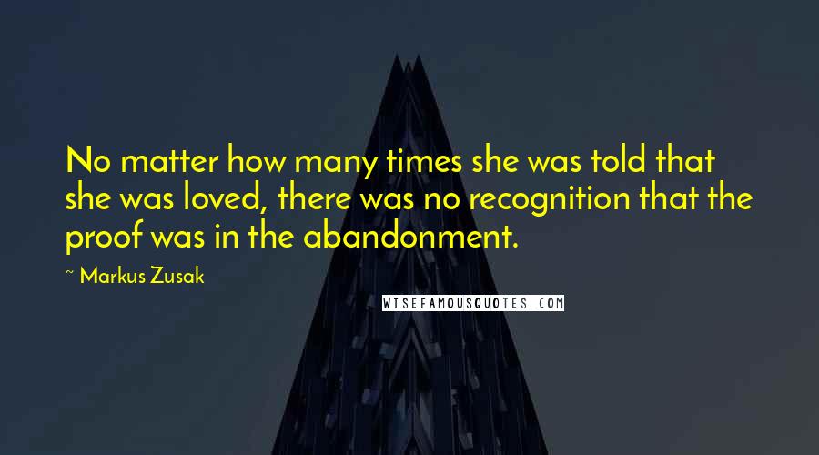 Markus Zusak Quotes: No matter how many times she was told that she was loved, there was no recognition that the proof was in the abandonment.