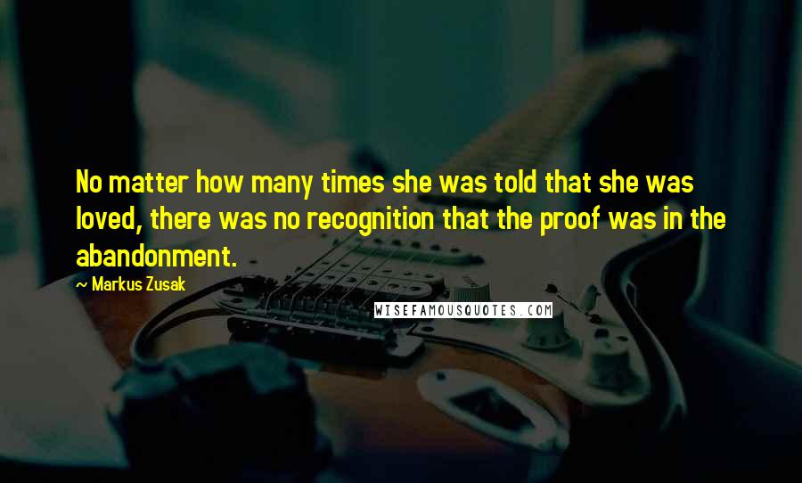Markus Zusak Quotes: No matter how many times she was told that she was loved, there was no recognition that the proof was in the abandonment.