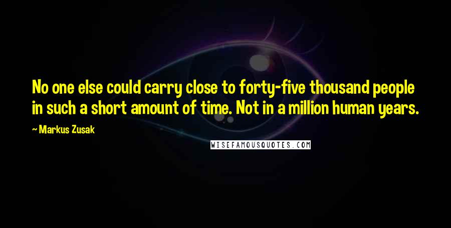 Markus Zusak Quotes: No one else could carry close to forty-five thousand people in such a short amount of time. Not in a million human years.