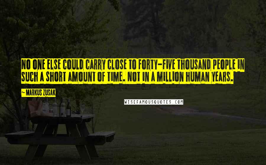 Markus Zusak Quotes: No one else could carry close to forty-five thousand people in such a short amount of time. Not in a million human years.