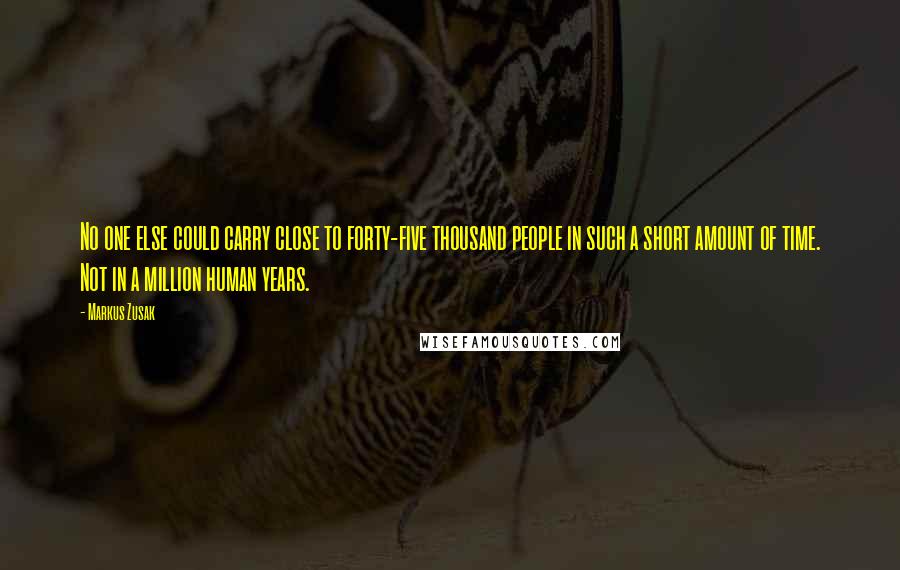 Markus Zusak Quotes: No one else could carry close to forty-five thousand people in such a short amount of time. Not in a million human years.