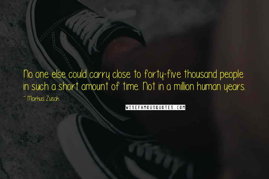 Markus Zusak Quotes: No one else could carry close to forty-five thousand people in such a short amount of time. Not in a million human years.