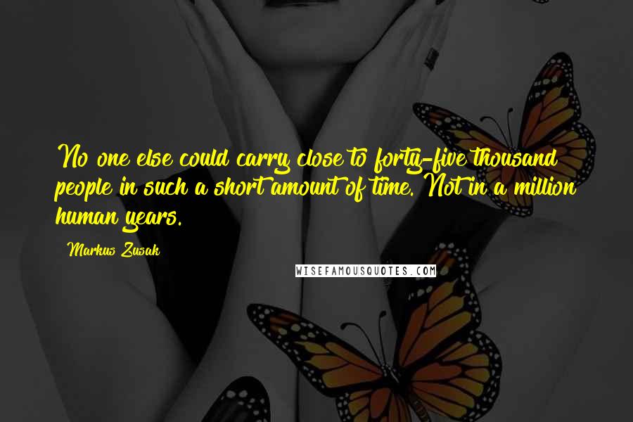 Markus Zusak Quotes: No one else could carry close to forty-five thousand people in such a short amount of time. Not in a million human years.