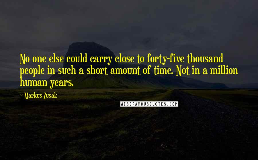 Markus Zusak Quotes: No one else could carry close to forty-five thousand people in such a short amount of time. Not in a million human years.