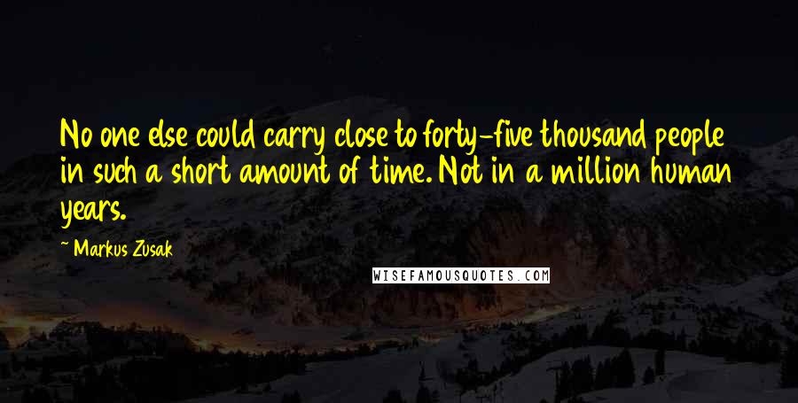 Markus Zusak Quotes: No one else could carry close to forty-five thousand people in such a short amount of time. Not in a million human years.