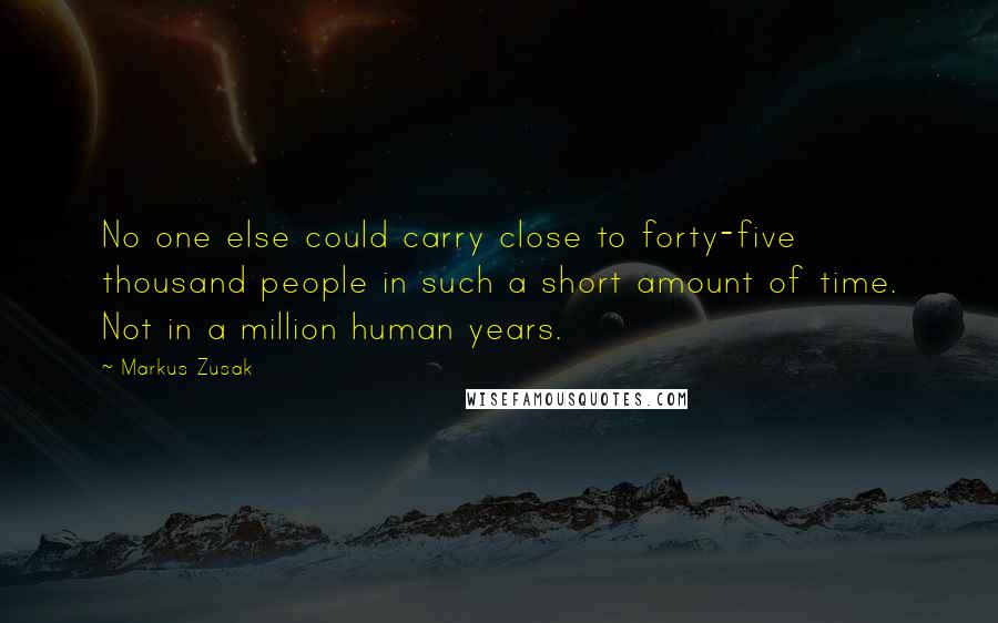 Markus Zusak Quotes: No one else could carry close to forty-five thousand people in such a short amount of time. Not in a million human years.