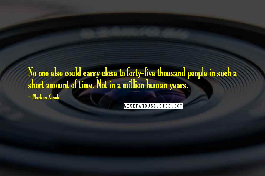Markus Zusak Quotes: No one else could carry close to forty-five thousand people in such a short amount of time. Not in a million human years.