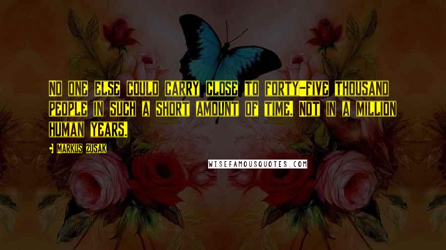 Markus Zusak Quotes: No one else could carry close to forty-five thousand people in such a short amount of time. Not in a million human years.