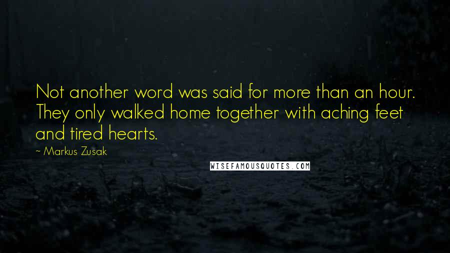 Markus Zusak Quotes: Not another word was said for more than an hour. They only walked home together with aching feet and tired hearts.