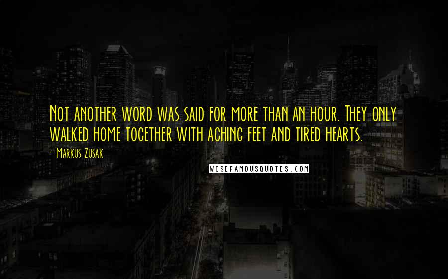 Markus Zusak Quotes: Not another word was said for more than an hour. They only walked home together with aching feet and tired hearts.