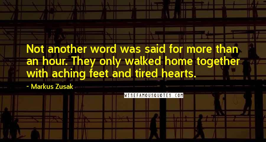 Markus Zusak Quotes: Not another word was said for more than an hour. They only walked home together with aching feet and tired hearts.