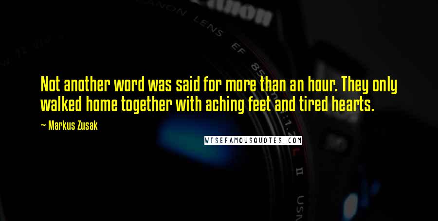 Markus Zusak Quotes: Not another word was said for more than an hour. They only walked home together with aching feet and tired hearts.