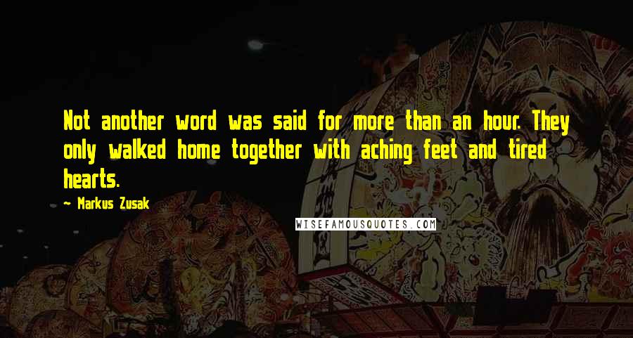 Markus Zusak Quotes: Not another word was said for more than an hour. They only walked home together with aching feet and tired hearts.